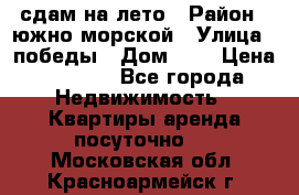 сдам на лето › Район ­ южно-морской › Улица ­ победы › Дом ­ 1 › Цена ­ 3 000 - Все города Недвижимость » Квартиры аренда посуточно   . Московская обл.,Красноармейск г.